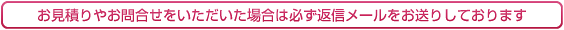 お見積りやおお問い合わせに場合は必ず返信しております